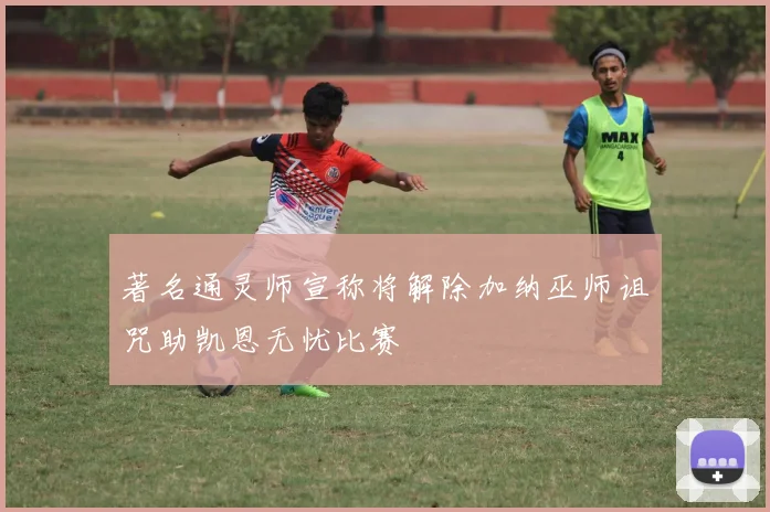 著名通灵师宣称将解除加纳巫师诅咒助凯恩无忧比赛