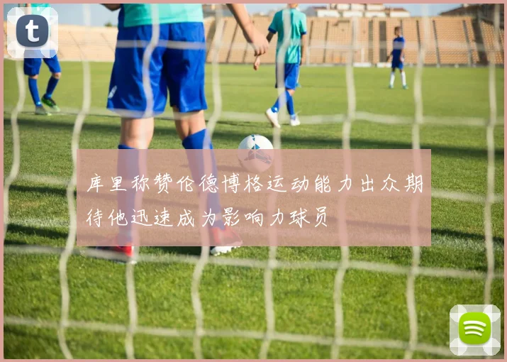 库里称赞伦德博格运动能力出众期待他迅速成为影响力球员