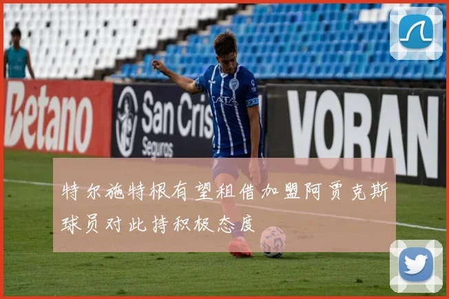特尔施特根有望租借加盟阿贾克斯球员对此持积极态度