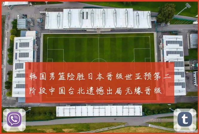 韩国男篮险胜日本晋级世亚预第二阶段中国台北遗憾出局无缘晋级