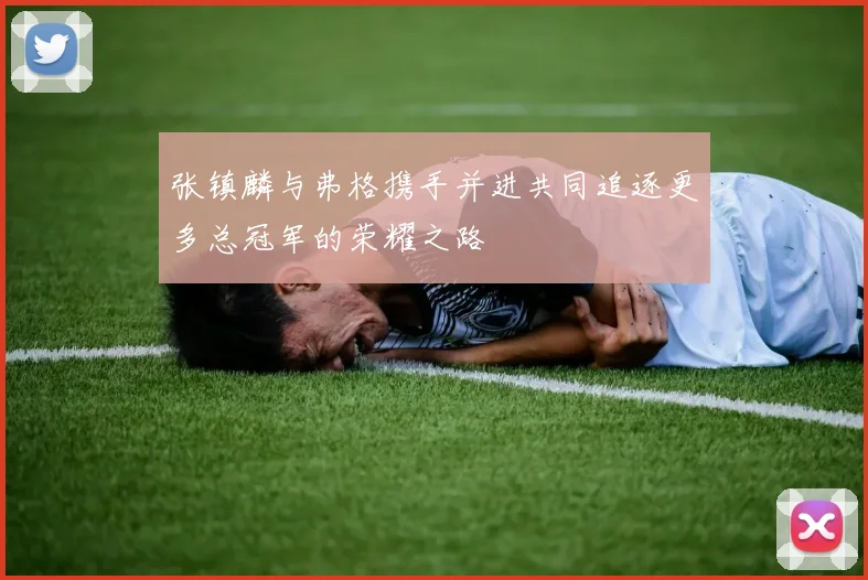 张镇麟与弗格携手并进共同追逐更多总冠军的荣耀之路
