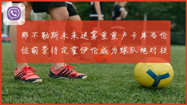 那不勒斯未来迷雾重重卢卡库洛伦佐前景待定霍伊伦成为球队绝对核心