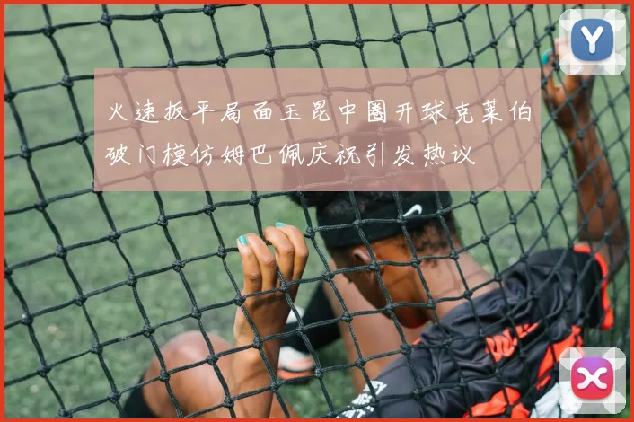 火速扳平局面玉昆中圈开球克莱伯破门模仿姆巴佩庆祝引发热议