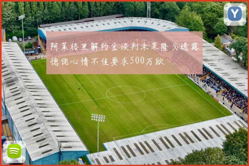 阿莱格里解约金谈判未果隆戈透露德佬心情不佳要求500万欧