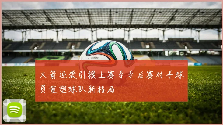 火箭逆袭引援上赛季季后赛对手球员重塑球队新格局