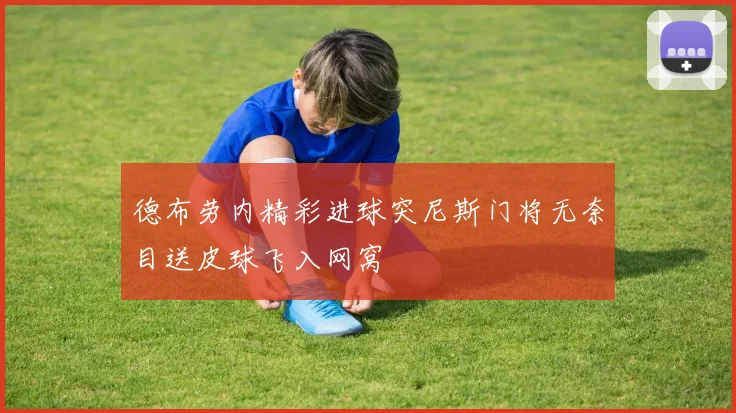 德布劳内精彩进球突尼斯门将无奈目送皮球飞入网窝