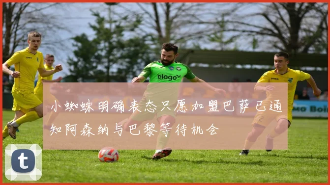 小蜘蛛明确表态只愿加盟巴萨已通知阿森纳与巴黎等待机会