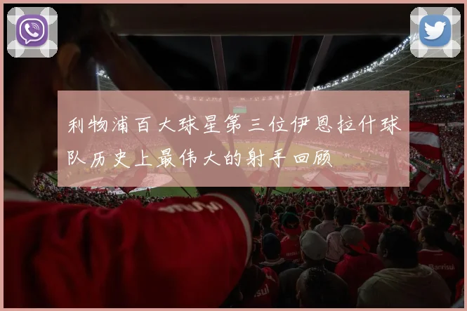 利物浦百大球星第三位伊恩拉什球队历史上最伟大的射手回顾