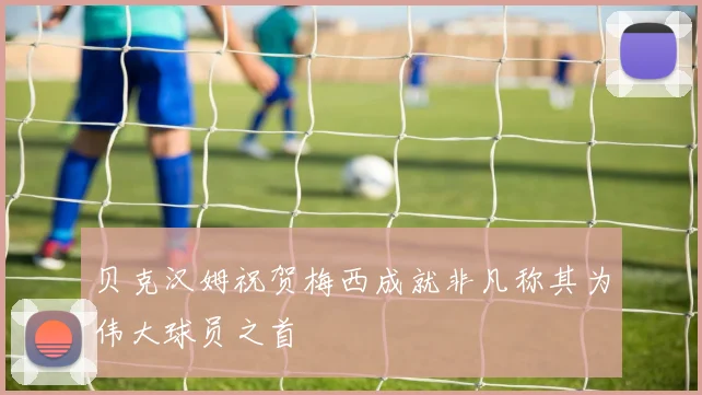 贝克汉姆祝贺梅西成就非凡称其为伟大球员之首