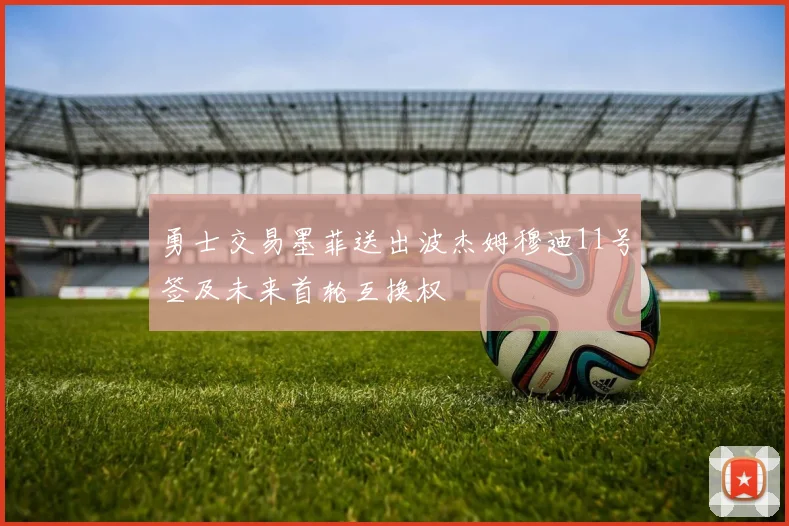 勇士交易墨菲送出波杰姆穆迪11号签及未来首轮互换权