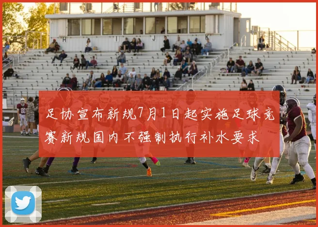 足协宣布新规7月1日起实施足球竞赛新规国内不强制执行补水要求